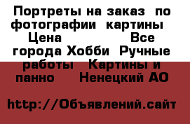 Портреты на заказ( по фотографии)-картины › Цена ­ 400-1000 - Все города Хобби. Ручные работы » Картины и панно   . Ненецкий АО